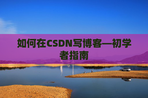 如何在CSDN写博客—初学者指南